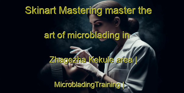 Skinart Mastering master the art of microblading in Zhagezha Kekule area | MicrobladingTraining | MicrobladingClasses | SkinartTraining-China